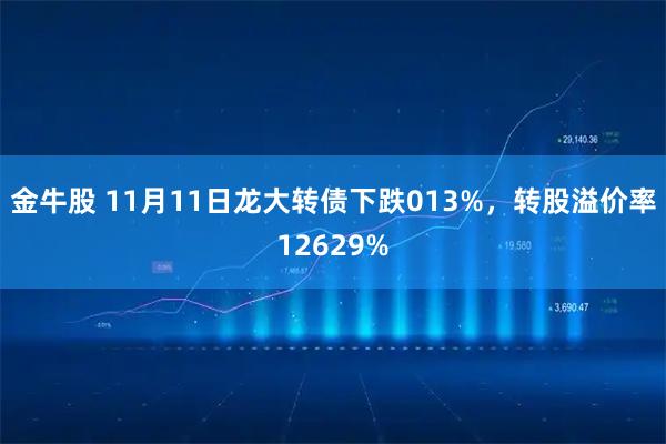 金牛股 11月11日龙大转债下跌013%,转股溢价率12629%