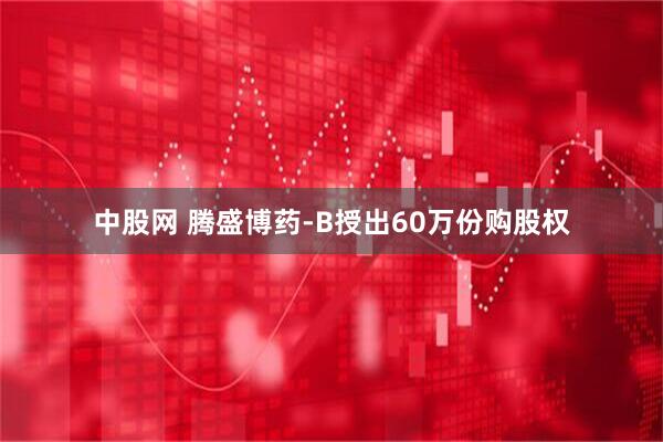 中股网 腾盛博药-B授出60万份购股权