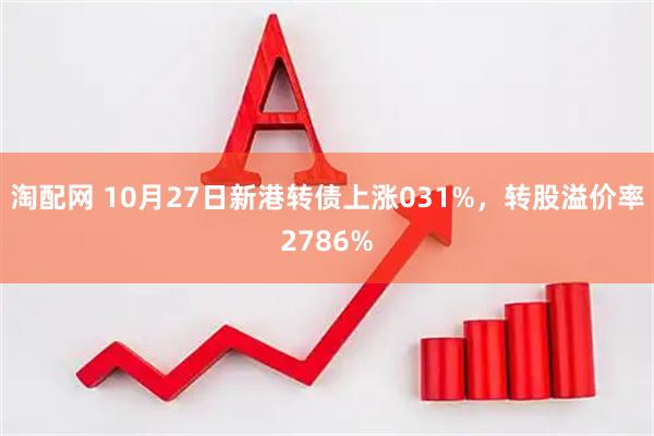 淘配网 10月27日新港转债上涨031%,转股溢价率2786%