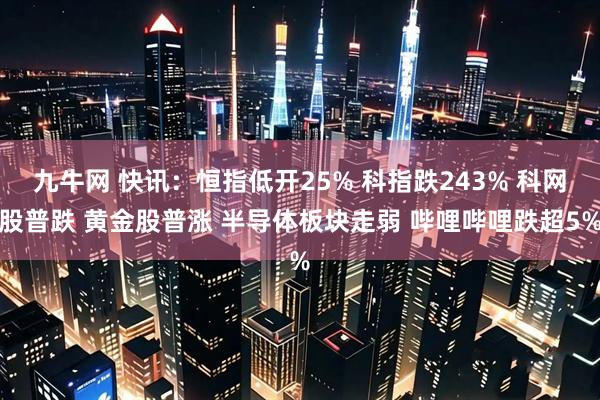 九牛网 快讯:恒指低开25% 科指跌243% 科网股普跌 黄金股普涨 半导体板块走弱 哔哩哔哩跌超5%