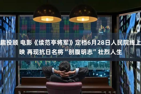 趣投顾 电影《续范亭将军》定档6月28日人民院线上映 再现抗日名将“剖腹明志”壮烈人生