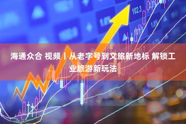 海通众合 视频丨从老字号到文旅新地标 解锁工业旅游新玩法